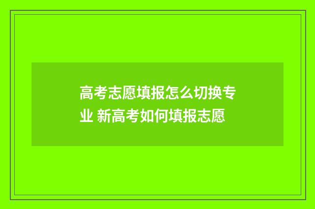 高考志愿填报怎么切换专业 新高考如何填报志愿