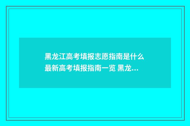 黑龙江高考填报志愿指南是什么 最新高考填报指南一览 黑龙江高考填报志愿是什么时间