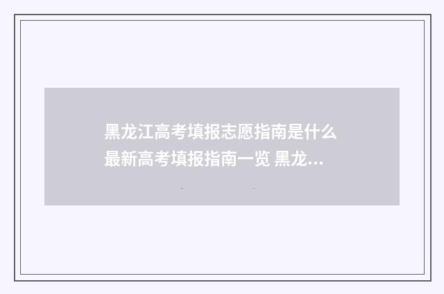 黑龙江高考填报志愿指南是什么 最新高考填报指南一览 黑龙江高考填报志愿是什么时间