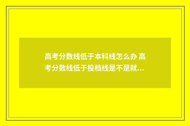 高考分数线低于本科线怎么办 高考分数线低于投档线是不是就不能
