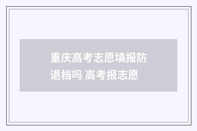 重庆高考志愿填报防退档吗 高考报志愿