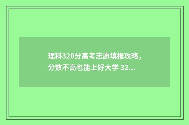 理科320分高考志愿填报攻略，分数不高也能上好大学 320分左右的理科大学