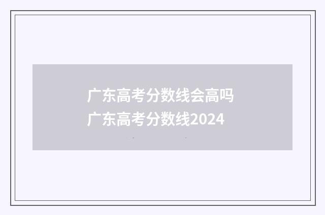 广东高考分数线会高吗 广东高考分数线2024