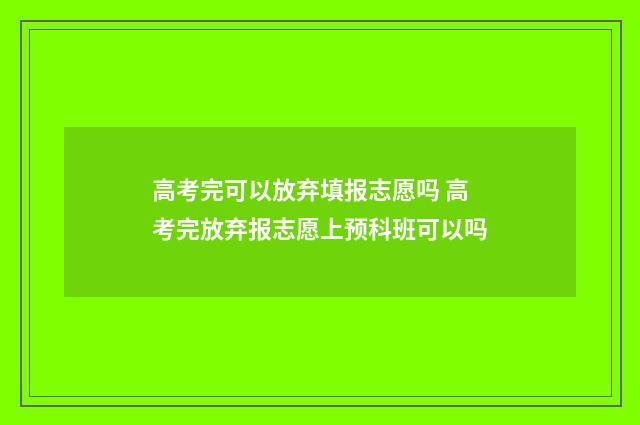 高考完可以放弃填报志愿吗 高考完放弃报志愿上预科班可以吗