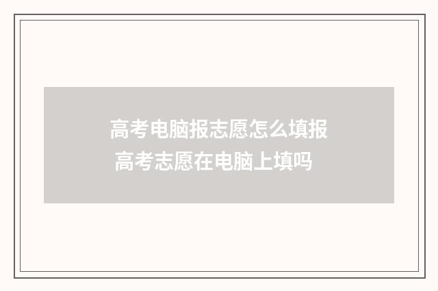 高考电脑报志愿怎么填报 高考志愿在电脑上填吗