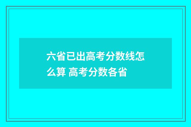 六省已出高考分数线怎么算 高考分数各省