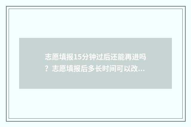 志愿填报15分钟过后还能再进吗？志愿填报后多长时间可以改 志愿填报只有半小时吗