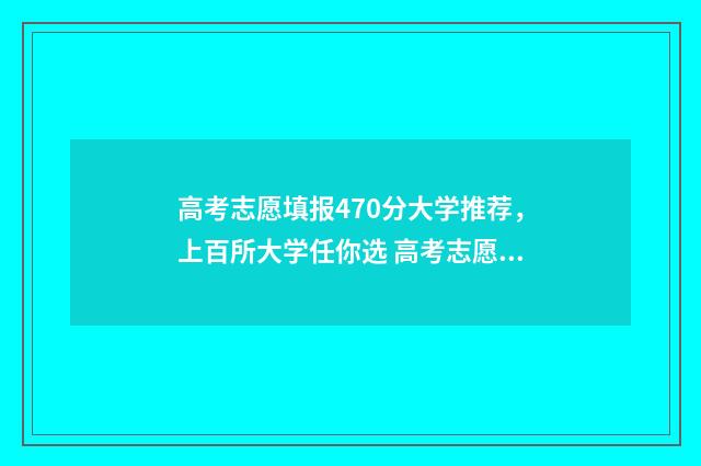 高考志愿填报470分大学推荐，上百所大学任你选 高考志愿填报技巧