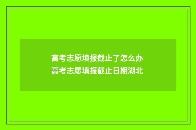 高考志愿填报截止了怎么办 高考志愿填报截止日期湖北