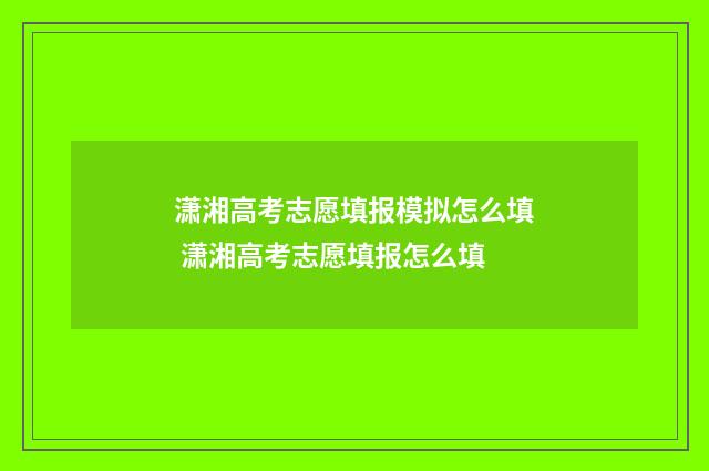 潇湘高考志愿填报模拟怎么填 潇湘高考志愿填报怎么填