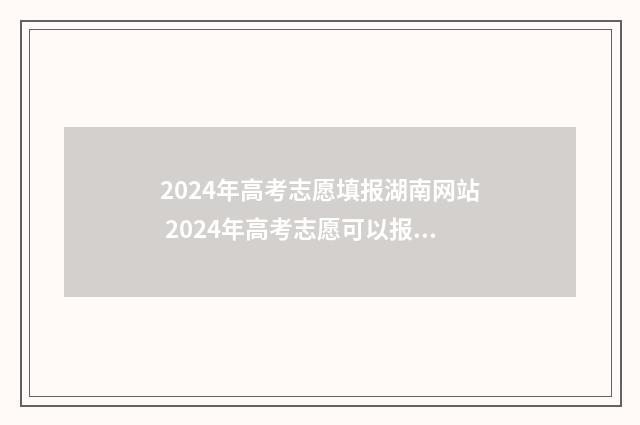 2024年高考志愿填报湖南网站 2024年高考志愿可以报几个志愿