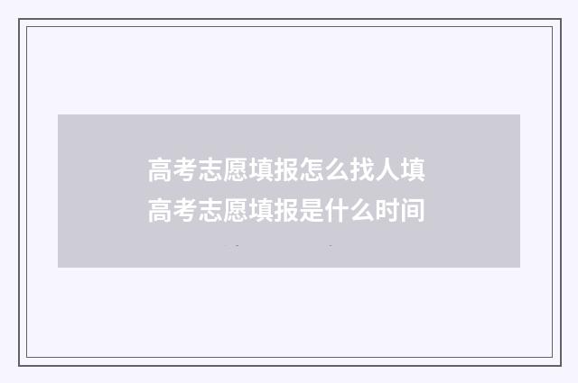 高考志愿填报怎么找人填 高考志愿填报是什么时间