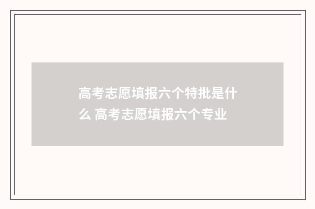高考志愿填报六个特批是什么 高考志愿填报六个专业