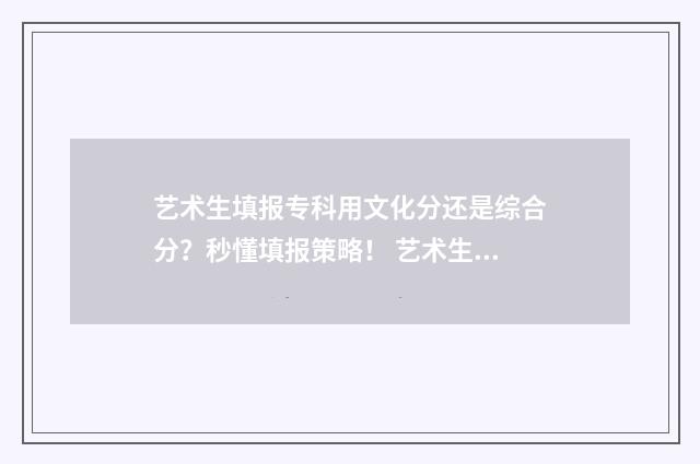 艺术生填报专科用文化分还是综合分？秒懂填报策略！ 艺术生填报专科志愿和文化生一样吗