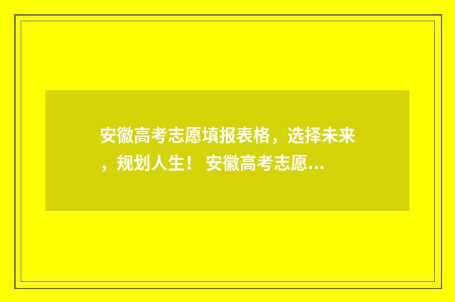 安徽高考志愿填报表格，选择未来，规划人生！ 安徽高考志愿填报结果什么时候出来