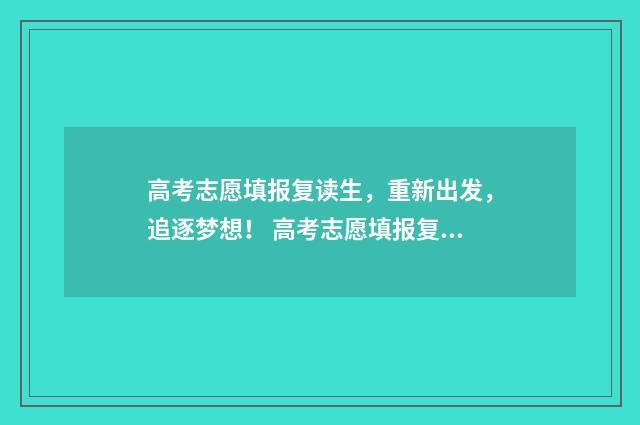 高考志愿填报复读生,重新出发,追逐梦想! 高考志愿填报复盘七项