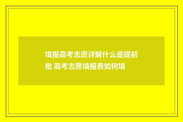 填报高考志愿详解什么是提前批 高考志愿填报表如何填
