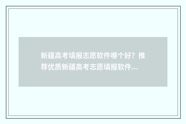 新疆高考填报志愿软件哪个好?推荐优质新疆高考志愿填报软件 新疆高考填报志愿网址