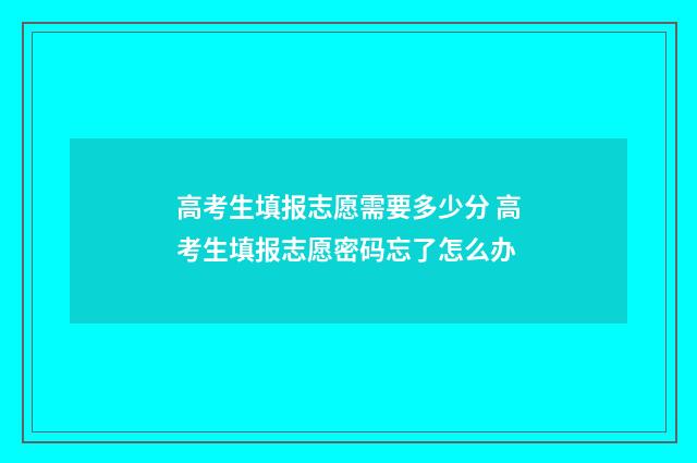 高考生填报志愿需要多少分 高考生填报志愿密码忘了怎么办