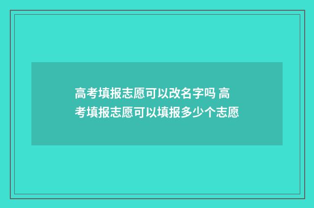 高考填报志愿可以改名字吗 高考填报志愿可以填报多少个志愿