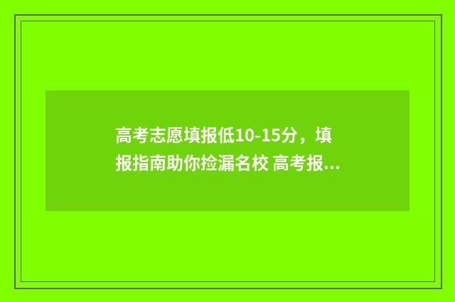 高考志愿填报低10-15分,填报指南助你捡漏名校 高考报志愿最低位次如何参考