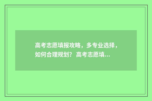 高考志愿填报攻略,多专业选择,如何合理规划? 高考志愿填报攻略学校