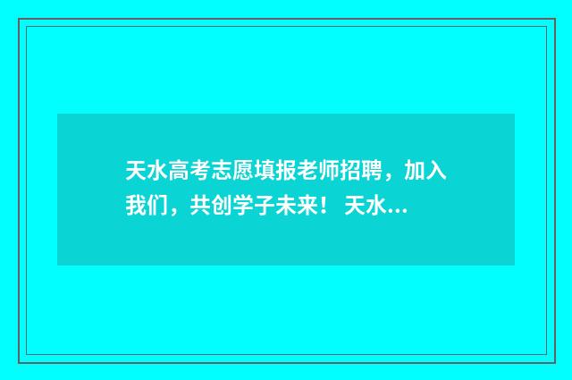 天水高考志愿填报老师招聘，加入我们，共创学子未来！ 天水高考志愿填报时间