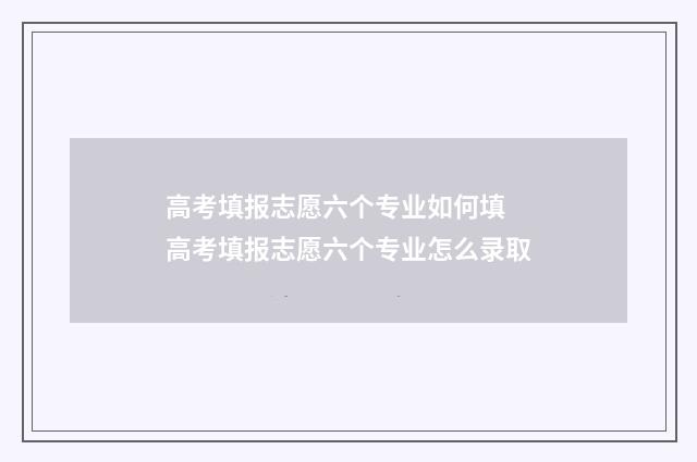 高考填报志愿六个专业如何填 高考填报志愿六个专业怎么录取