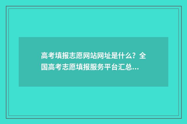 高考填报志愿网站网址是什么？全国高考志愿填报服务平台汇总 高考填报志愿网站入口在哪