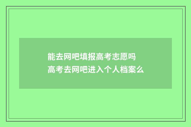 能去网吧填报高考志愿吗 高考去网吧进入个人档案么