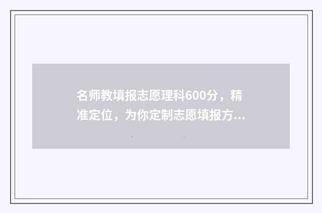 名师教填报志愿理科600分,精准定位,为你定制志愿填报方案 名师申报条件