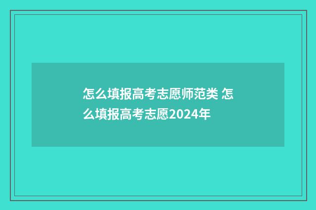 怎么填报高考志愿师范类 怎么填报高考志愿2024年