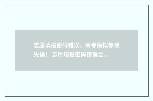 志愿填报密码错误,高考模拟惊现失误! 志愿填报密码错误会被锁定吗