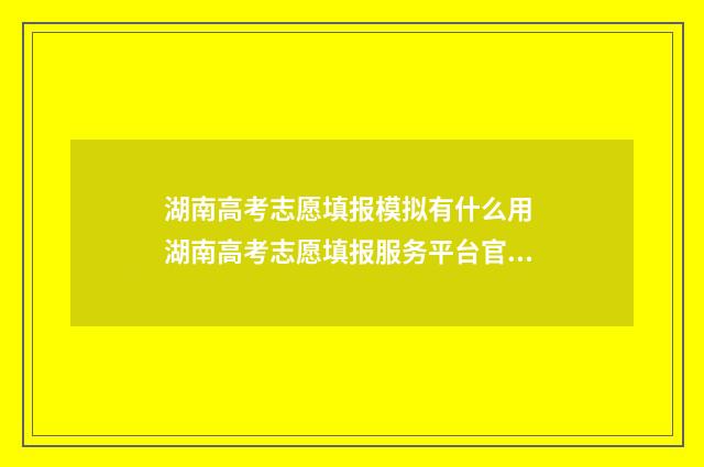 湖南高考志愿填报模拟有什么用 湖南高考志愿填报服务平台官网入口
