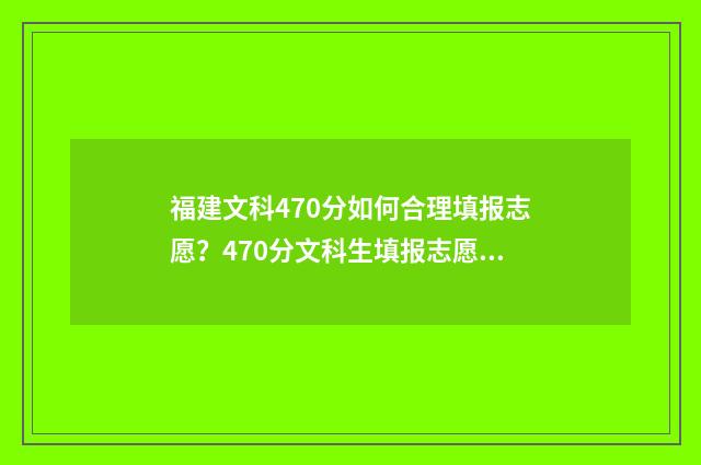 福建文科470分如何合理填报志愿？470分文科生填报志愿技巧 福建文科570分