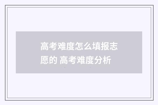 高考难度怎么填报志愿的 高考难度分析