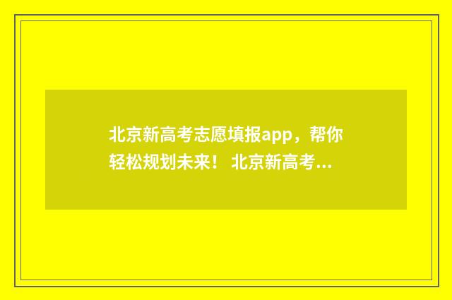 北京新高考志愿填报app,帮你轻松规划未来! 北京新高考志愿填报指南