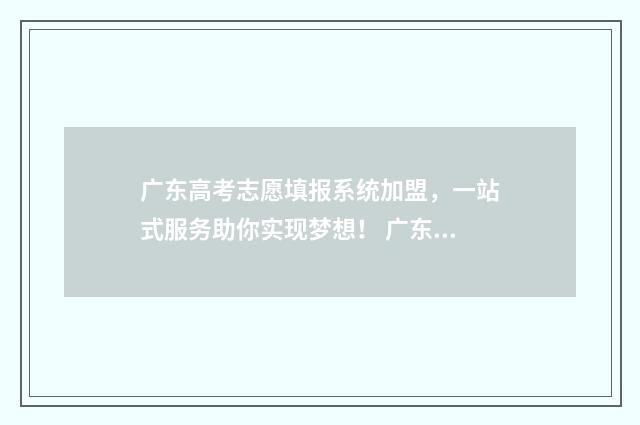 广东高考志愿填报系统加盟,一站式服务助你实现梦想! 广东春季高考填报志愿