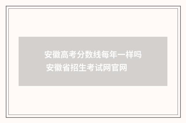 安徽高考分数线每年一样吗 安徽省招生考试网官网