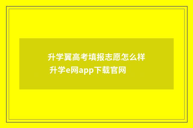 升学翼高考填报志愿怎么样 升学e网app下载官网