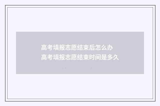 高考填报志愿结束后怎么办 高考填报志愿结束时间是多久