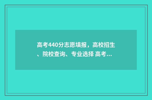 高考440分志愿填报,高校招生、院校查询、专业选择 高考440分可以上什么学校