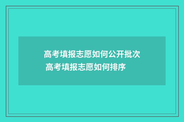高考填报志愿如何公开批次 高考填报志愿如何排序