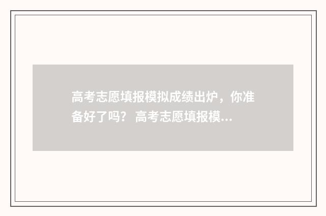 高考志愿填报模拟成绩出炉，你准备好了吗？ 高考志愿填报模拟表电子版