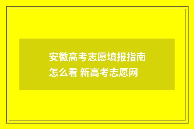 安徽高考志愿填报指南怎么看 新高考志愿网