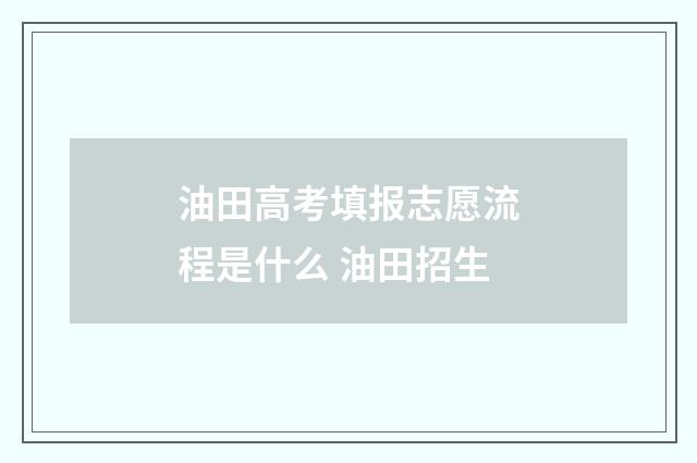油田高考填报志愿流程是什么 油田招生