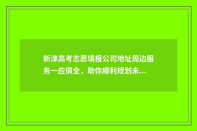 新津高考志愿填报公司地址周边服务一应俱全,助你顺利规划未来! 新津中学高考