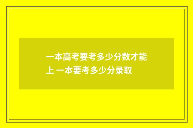 一本高考要考多少分数才能上 一本要考多少分录取