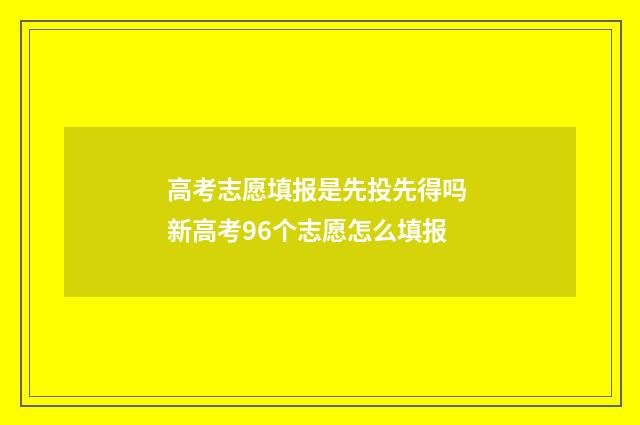 高考志愿填报是先投先得吗 新高考96个志愿怎么填报