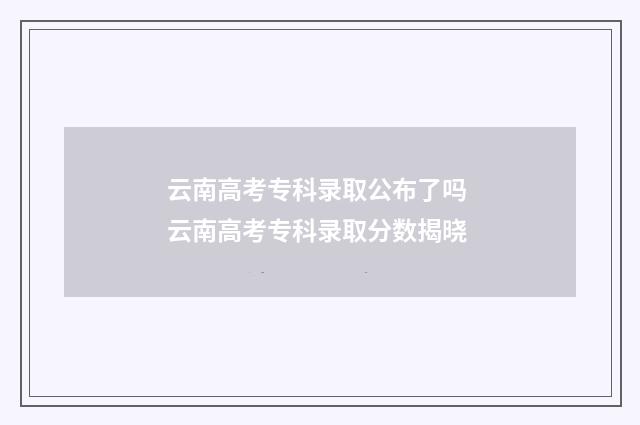 云南高考专科录取公布了吗 云南高考专科录取分数揭晓